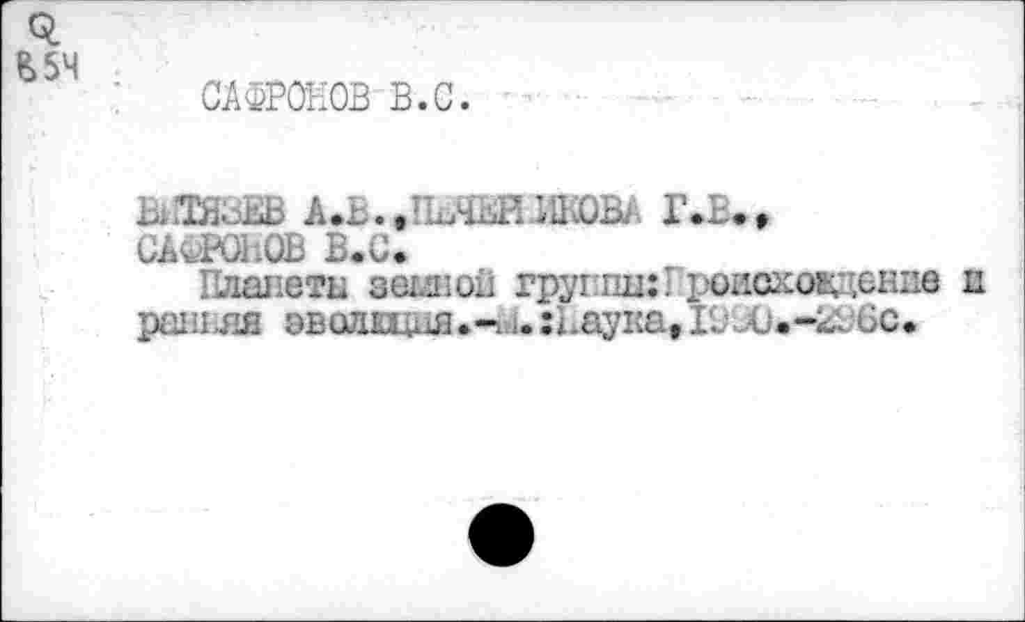 ﻿САФРОНОВ В.С.
В. .Тй< ab A.L.. 'ПЛЕНЮ Г.Ъ. , САФРОНОВ В.С»
Планеты званой группа: I роиоковдение п pain ля эводкцйя.-ик :Наука, Ï99U.-296C.